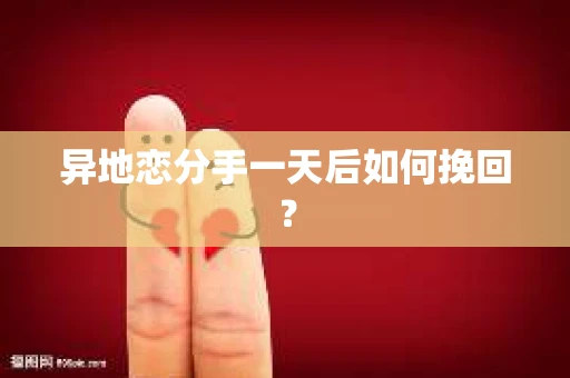 异地恋分手一天后如何挽回？