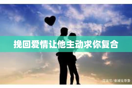 挽回爱情让他主动求你复合