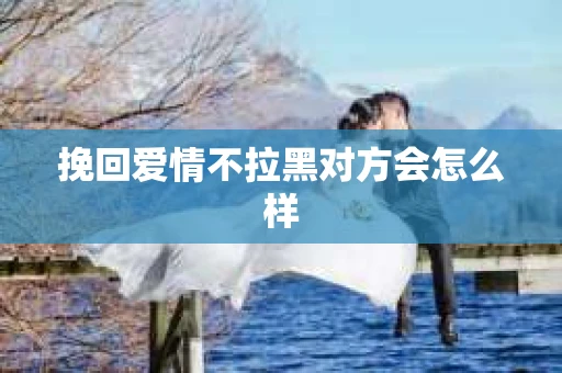 挽回爱情不拉黑对方会怎么样