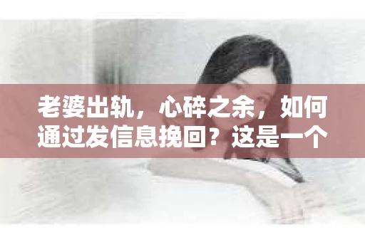 老婆出轨，心碎之余，如何通过发信息挽回？这是一个让人痛心却又不得不面对的问题。在这个充满变数的世界里，沟通是维系关系的桥梁，而恰当的信息表达则可能成为挽回婚姻的关键。以下是我根据一些真实案例和心理学知识，总结的一些发信息挽回老婆的建议。