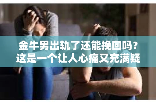 金牛男出轨了还能挽回吗？这是一个让人心痛又充满疑惑的问题。在感情的世界里，出轨无疑是一记重拳，但事情真的就没有回旋的余地了吗？今天，我们就来聊聊这个话题。