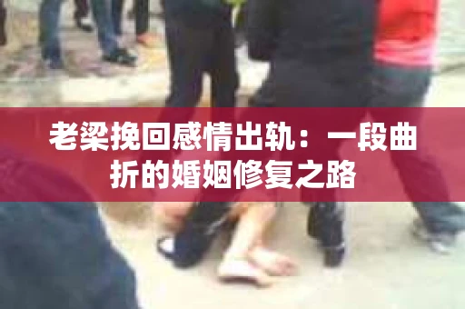 老梁挽回感情出轨：一段曲折的婚姻修复之路
