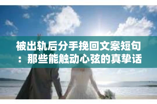 被出轨后分手挽回文案短句：那些能触动心弦的真挚话语