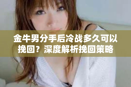 金牛男分手后冷战多久可以挽回？深度解析挽回策略