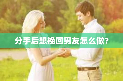 分手后想挽回男友怎么做？