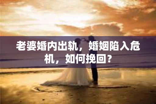 老婆婚内出轨，婚姻陷入危机，如何挽回？
