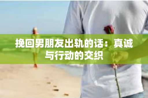 挽回男朋友出轨的话：真诚与行动的交织