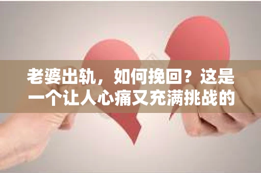 老婆出轨，如何挽回？这是一个让人心痛又充满挑战的问题。在探讨这个问题之前，我们先要明白，婚姻中的信任是基石，而出轨则是信任的破裂。那么，当面对这样的情况，我们该如何去挽回这段婚姻呢？