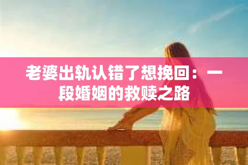 老婆出轨认错了想挽回：一段婚姻的救赎之路