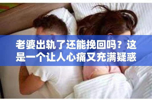 老婆出轨了还能挽回吗？这是一个让人心痛又充满疑惑的问题。在这个充满变数的世界里，婚姻的稳固性似乎变得越来越脆弱。那么，当老婆出轨了，我们还能挽回这段感情吗？接下来，就让我来和大家聊聊这个问题。