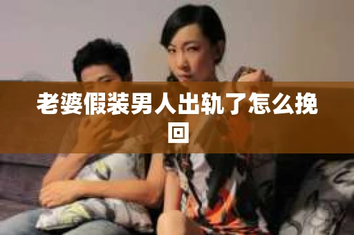 老婆假装男人出轨了怎么挽回