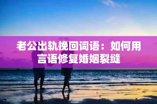 老公出轨挽回词语：如何用言语修复婚姻裂缝