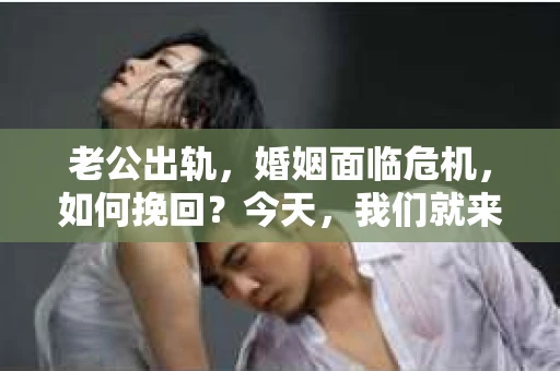 老公出轨，婚姻面临危机，如何挽回？今天，我们就来聊聊这个棘手的问题。首先，我要强调的是，挽回婚姻并非易事，但也不是没有可能。以下是我根据多年律师经验总结的一些挽回婚姻的技巧，希望能对你有所帮助。