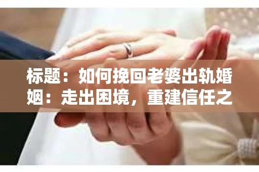标题：如何挽回老婆出轨婚姻：走出困境，重建信任之路