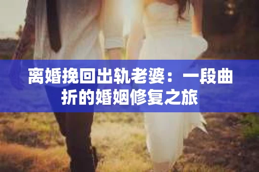离婚挽回出轨老婆：一段曲折的婚姻修复之旅