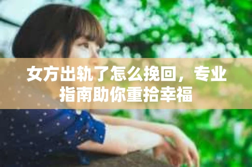 女方出轨了怎么挽回，专业指南助你重拾幸福