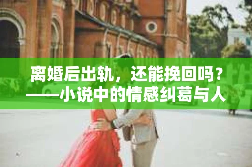 离婚后出轨，还能挽回吗？——小说中的情感纠葛与人生抉择