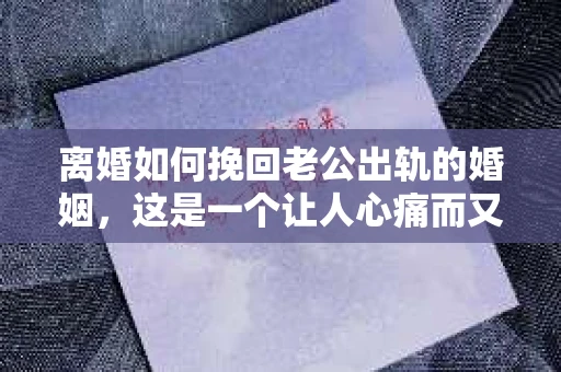 离婚如何挽回老公出轨的婚姻，这是一个让人心痛而又充满挑战的问题。在这个问题上，我作为一位专业律师，想和大家分享一些我的经验和看法。