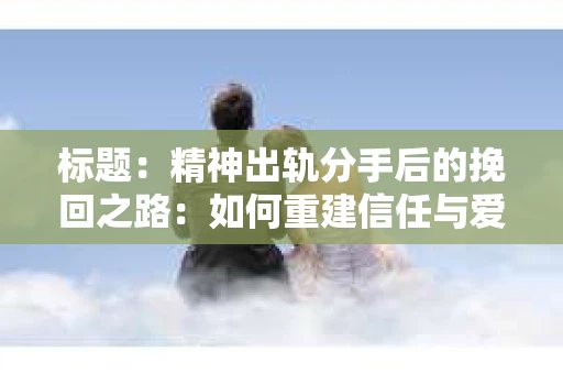 标题：精神出轨分手后的挽回之路：如何重建信任与爱情