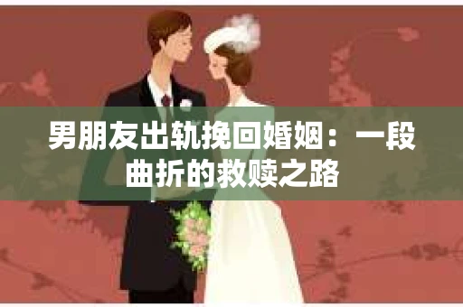 男朋友出轨挽回婚姻：一段曲折的救赎之路