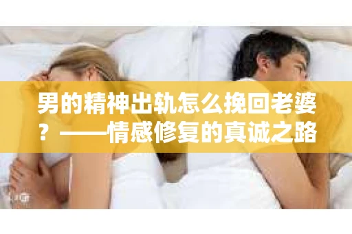 男的精神出轨怎么挽回老婆？——情感修复的真诚之路