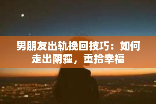 男朋友出轨挽回技巧：如何走出阴霾，重拾幸福