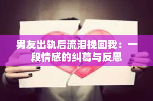 男友出轨后流泪挽回我：一段情感的纠葛与反思