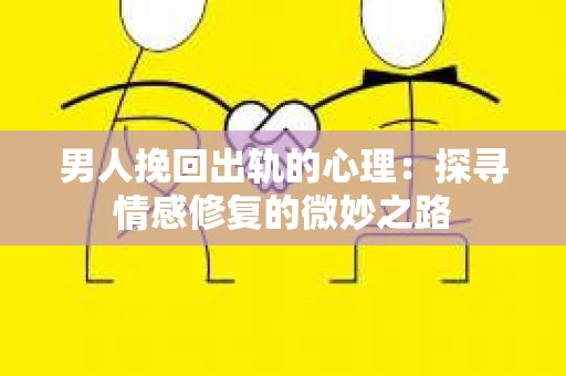 男人挽回出轨的心理：探寻情感修复的微妙之路