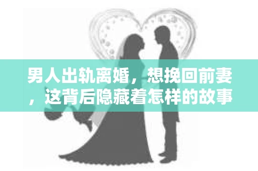 男人出轨离婚，想挽回前妻，这背后隐藏着怎样的故事和挣扎？在这个充满变数的世界里，婚姻的裂痕一旦出现，修复它并非易事。今天，我们就来聊聊这个敏感的话题，看看男人在出轨离婚后，如何努力挽回前妻的心。
