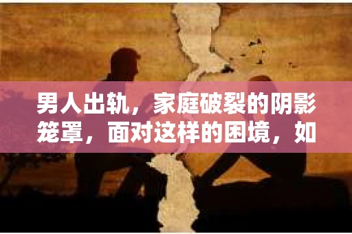 男人出轨，家庭破裂的阴影笼罩，面对这样的困境，如何挽回婚姻，重拾幸福？这不仅仅是一个问题，更是一段心路历程。今天，我们就来聊聊这个敏感而现实的话题。