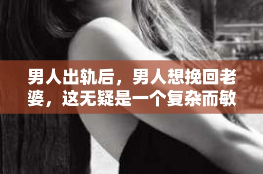 男人出轨后，男人想挽回老婆，这无疑是一个复杂而敏感的话题。在这个充满变数的世界里，婚姻的稳固性受到诸多考验。今天，我们就来聊聊这个问题，看看当男人出轨后，他该如何挽回妻子的心。