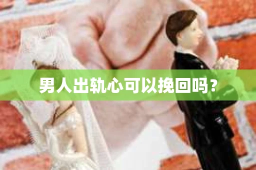 男人出轨心可以挽回吗？