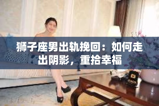 狮子座男出轨挽回：如何走出阴影，重拾幸福