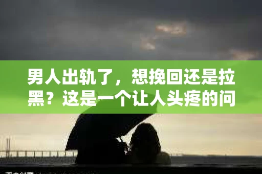 男人出轨了，想挽回还是拉黑？这是一个让人头疼的问题。在这个问题上，每个人都有自己的看法和选择。今天，我们就来聊聊这个话题，看看在男人出轨后，我们应该如何抉择。