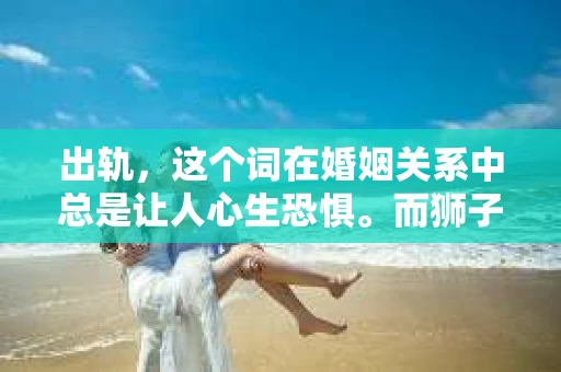 出轨，这个词在婚姻关系中总是让人心生恐惧。而狮子女，作为十二星座中的王者，她们热情、自信、独立，却也敏感、骄傲。当出轨事件发生，如何挽回狮子女的心，成为了许多人心中的难题。今天，就让我们一起来探讨一下这个问题。