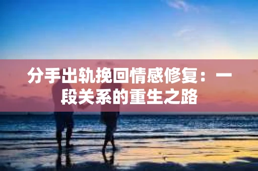 分手出轨挽回情感修复：一段关系的重生之路