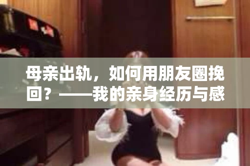 母亲出轨，如何用朋友圈挽回？——我的亲身经历与感悟