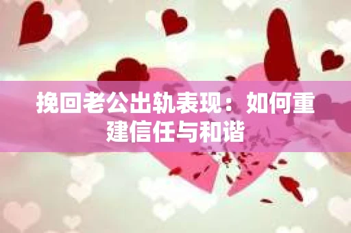 挽回老公出轨表现：如何重建信任与和谐