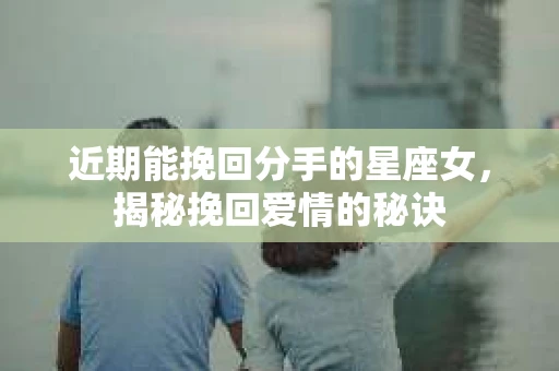 近期能挽回分手的星座女，揭秘挽回爱情的秘诀