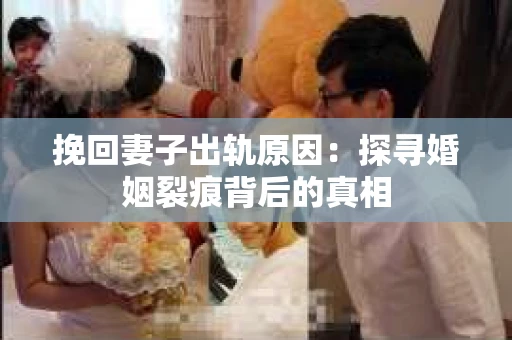 挽回妻子出轨原因：探寻婚姻裂痕背后的真相