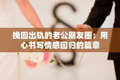 挽回出轨的老公朋友圈：用心书写情感回归的篇章