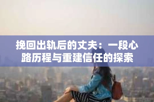 挽回出轨后的丈夫：一段心路历程与重建信任的探索