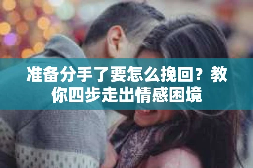 准备分手了要怎么挽回？教你四步走出情感困境