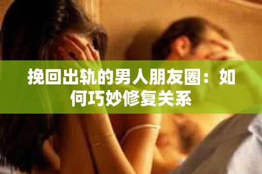 挽回出轨的男人朋友圈：如何巧妙修复关系
