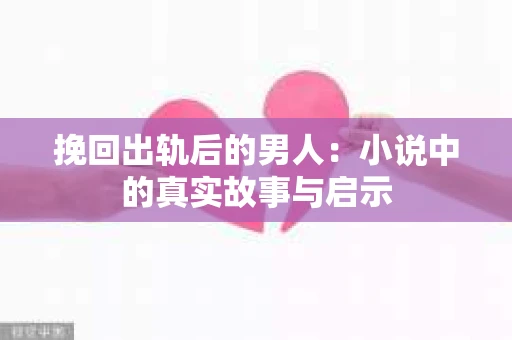 挽回出轨后的男人：小说中的真实故事与启示