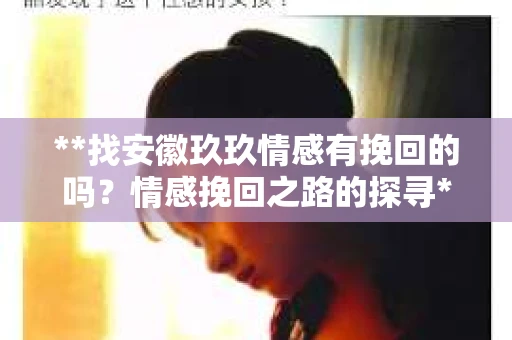 **找安徽玖玖情感有挽回的吗？情感挽回之路的探寻**
