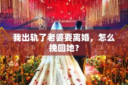 我出轨了老婆要离婚，怎么挽回她？