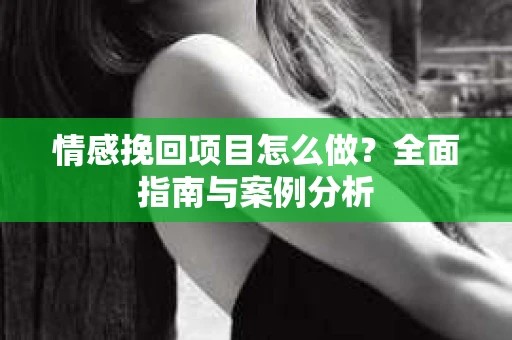 情感挽回项目怎么做？全面指南与案例分析