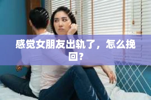 感觉女朋友出轨了，怎么挽回？