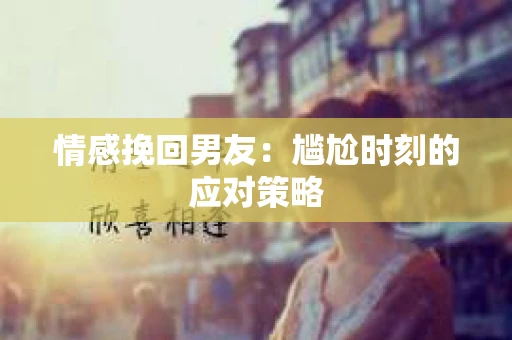 情感挽回男友：尴尬时刻的应对策略